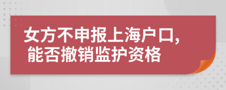 女方不申报上海户口, 能否撤销监护资格