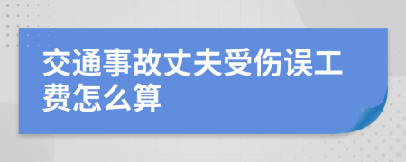 交通事故丈夫受伤误工费怎么算