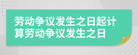 劳动争议发生之日起计算劳动争议发生之日