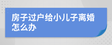 房子过户给小儿子离婚怎么办