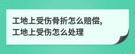 工地上受伤骨折怎么赔偿, 工地上受伤怎么处理