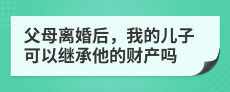 父母离婚后，我的儿子可以继承他的财产吗