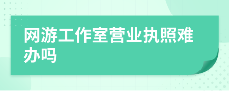 网游工作室营业执照难办吗