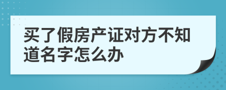 买了假房产证对方不知道名字怎么办