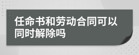 任命书和劳动合同可以同时解除吗