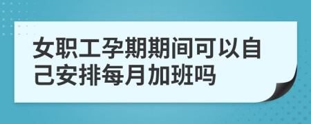 女职工孕期期间可以自己安排每月加班吗