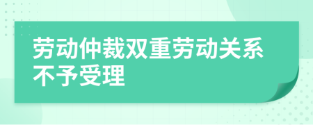 劳动仲裁双重劳动关系不予受理