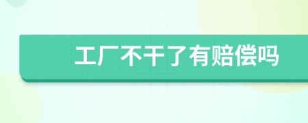 工厂不干了有赔偿吗
