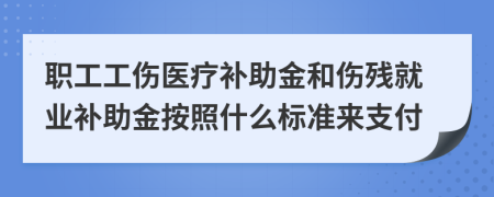 职工工伤医疗补助金和伤残就业补助金按照什么标准来支付