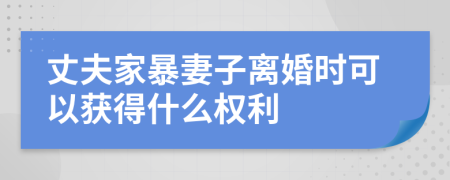 丈夫家暴妻子离婚时可以获得什么权利