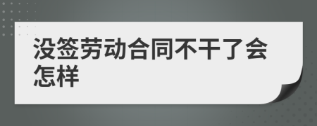 没签劳动合同不干了会怎样