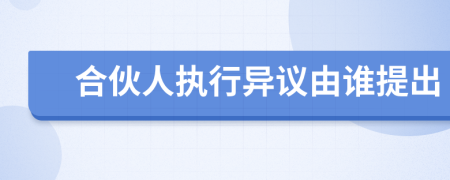 合伙人执行异议由谁提出