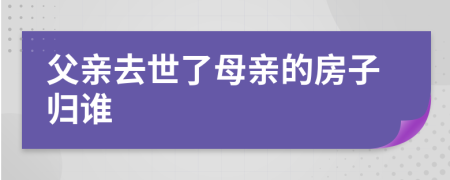 父亲去世了母亲的房子归谁