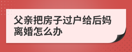 父亲把房子过户给后妈离婚怎么办