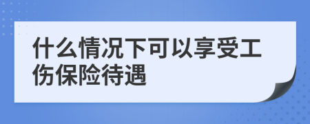 什么情况下可以享受工伤保险待遇