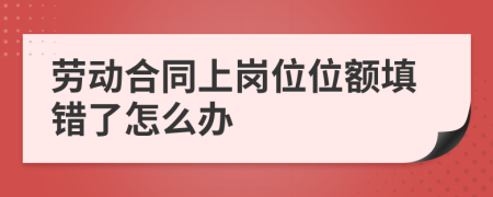 劳动合同上岗位位额填错了怎么办