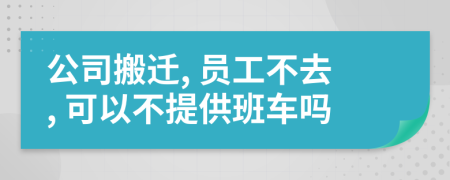 公司搬迁, 员工不去, 可以不提供班车吗