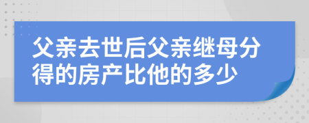 父亲去世后父亲继母分得的房产比他的多少