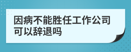 因病不能胜任工作公司可以辞退吗