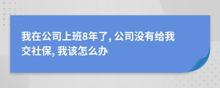 我在公司上班8年了, 公司没有给我交社保, 我该怎么办