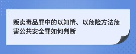 贩卖毒品罪中的以知情、以危险方法危害公共安全罪如何判断