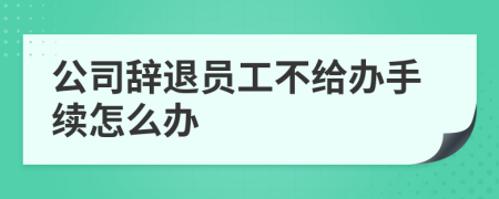 公司辞退员工不给办手续怎么办