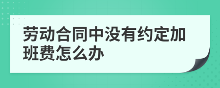 劳动合同中没有约定加班费怎么办