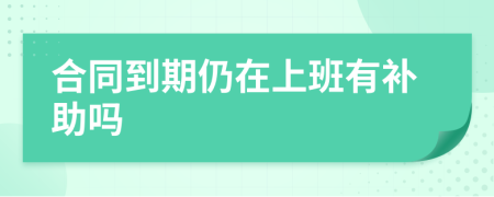 合同到期仍在上班有补助吗