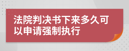 法院判决书下来多久可以申请强制执行