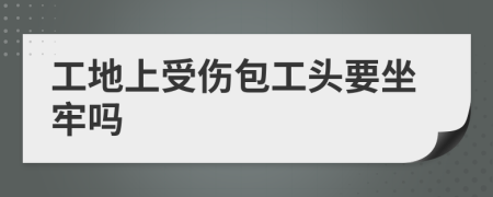 工地上受伤包工头要坐牢吗