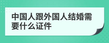 中国人跟外国人结婚需要什么证件