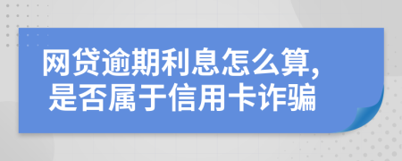 网贷逾期利息怎么算, 是否属于信用卡诈骗