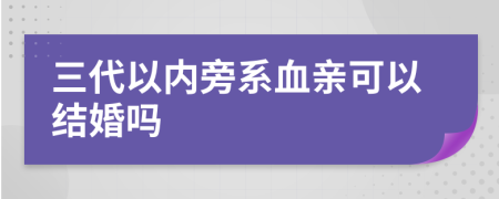 三代以内旁系血亲可以结婚吗