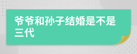 爷爷和孙子结婚是不是三代