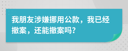 我朋友涉嫌挪用公款，我已经撤案，还能撤案吗？