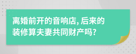 离婚前开的音响店, 后来的装修算夫妻共同财产吗?