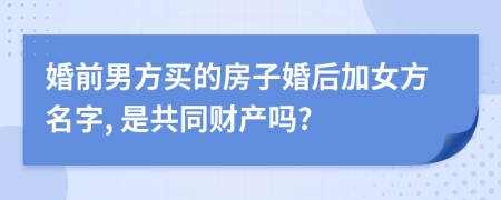 婚前男方买的房子婚后加女方名字, 是共同财产吗?