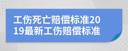 工伤死亡赔偿标准2019最新工伤赔偿标准