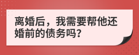 离婚后，我需要帮他还婚前的债务吗？