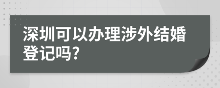 深圳可以办理涉外结婚登记吗?