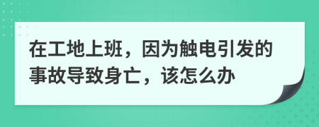 在工地上班，因为触电引发的事故导致身亡，该怎么办