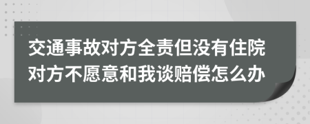交通事故对方全责但没有住院对方不愿意和我谈赔偿怎么办