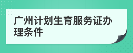 广州计划生育服务证办理条件