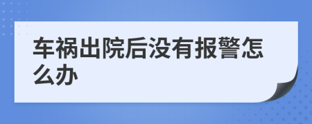 车祸出院后没有报警怎么办