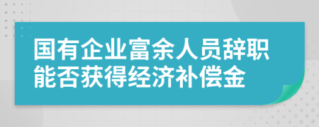 国有企业富余人员辞职能否获得经济补偿金