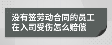 没有签劳动合同的员工在入司受伤怎么赔偿