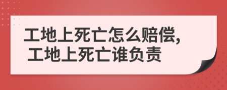 工地上死亡怎么赔偿, 工地上死亡谁负责