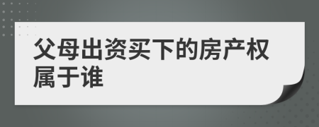 父母出资买下的房产权属于谁