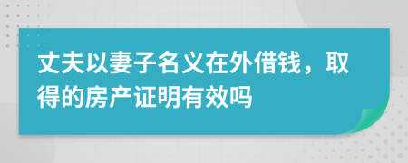 丈夫以妻子名义在外借钱，取得的房产证明有效吗