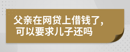 父亲在网贷上借钱了, 可以要求儿子还吗